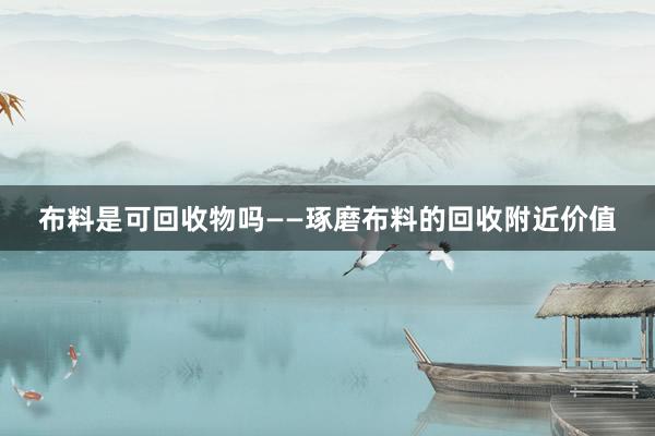 布料是可回收物吗——琢磨布料的回收附近价值