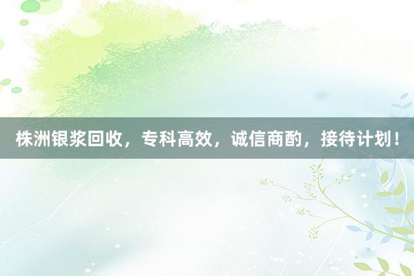 株洲银浆回收，专科高效，诚信商酌，接待计划！