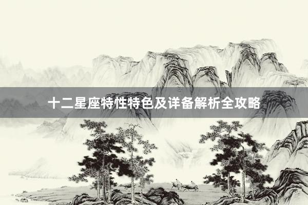 十二星座特性特色及详备解析全攻略